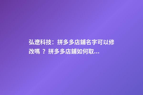 弘遼科技：拼多多店鋪名字可以修改嗎？拼多多店鋪如何取好名字？-第1張-店鋪起名-玄機(jī)派